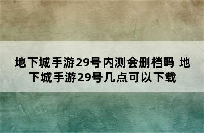 地下城手游29号内测会删档吗 地下城手游29号几点可以下载